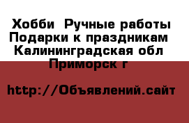 Хобби. Ручные работы Подарки к праздникам. Калининградская обл.,Приморск г.